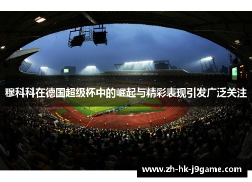 穆科科在德国超级杯中的崛起与精彩表现引发广泛关注